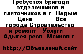 Требуется бригада отделочников и плиточников в г. Надым › Цена ­ 1 000 - Все города Строительство и ремонт » Услуги   . Адыгея респ.,Майкоп г.